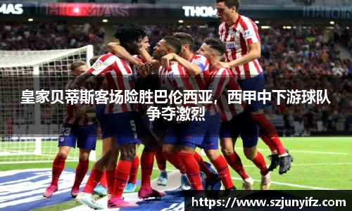 皇家贝蒂斯客场险胜巴伦西亚，西甲中下游球队争夺激烈